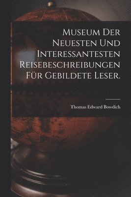 Museum der neuesten und interessantesten Reisebeschreibungen für gebildete Leser.