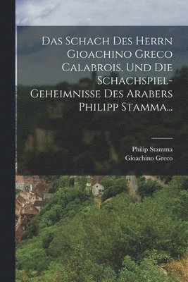 Das Schach Des Herrn Gioachino Greco Calabrois, Und Die Schachspiel-geheimnisse Des Arabers Philipp Stamma... 1