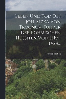Leben Und Tod Des Joh. Zizka Von Trocnov, Fuhrer Der Bohmischen Hussiten Von 1419 - 1424... 1