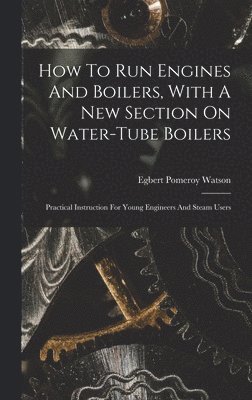 How To Run Engines And Boilers, With A New Section On Water-tube Boilers