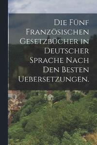 bokomslag Die fnf franzsischen Gesetzbcher in deutscher Sprache nach den besten Uebersetzungen.