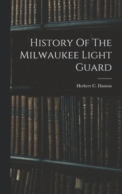 Herbert C Damon, Herbert C. Damon - History Of The Milwaukee Light Guard, Inbunden