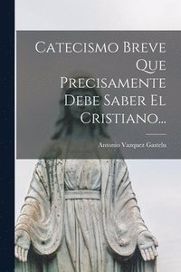 bokomslag Catecismo Breve Que Precisamente Debe Saber El Cristiano...