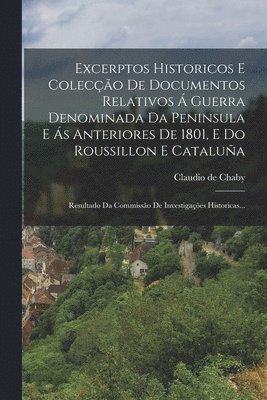 Excerptos Historicos E Coleco De Documentos Relativos  Guerra Denominada Da Peninsula E s Anteriores De 1801, E Do Roussillon E Catalua 1