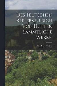 bokomslag Des teutschen Ritters Ulrich von Hutten smmtliche Werke.