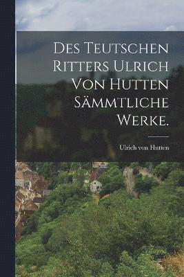 bokomslag Des teutschen Ritters Ulrich von Hutten smmtliche Werke.
