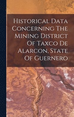 bokomslag Historical Data Concerning The Mining District Of Taxco De Alarcon, State Of Guernero