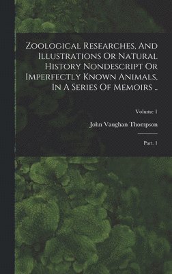 Zoological Researches, And Illustrations Or Natural History Nondescript Or Imperfectly Known Animals, In A Series Of Memoirs .. 1