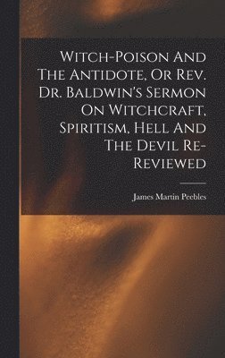 bokomslag Witch-poison And The Antidote, Or Rev. Dr. Baldwin's Sermon On Witchcraft, Spiritism, Hell And The Devil Re-reviewed