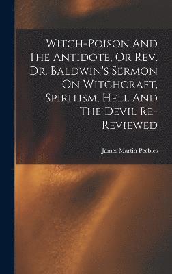 James Martin Peebles - Witch-poison And The Antidote, Or Rev. Dr. Baldwin's Sermon On Witchcraft, Spiritism, Hell And The Devil Re-reviewed, Inbunden