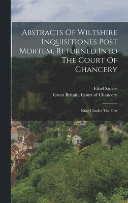 Ethel Stokes - Abstracts Of Wiltshire Inquisitiones Post Mortem, Returned Into The Court Of Chancery, Inbunden