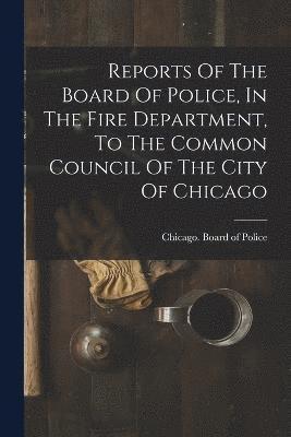 bokomslag Reports Of The Board Of Police, In The Fire Department, To The Common Council Of The City Of Chicago