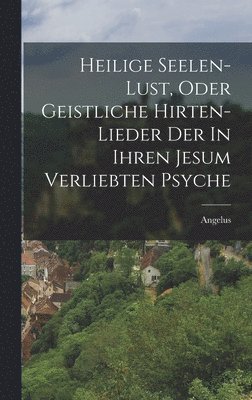 Angelus (Silesius) - Heilige Seelen-lust, Oder Geistliche Hirten-lieder Der In Ihren Jesum Verliebten Psyche, Inbunden
