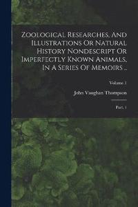 bokomslag Zoological Researches, And Illustrations Or Natural History Nondescript Or Imperfectly Known Animals, In A Series Of Memoirs ..