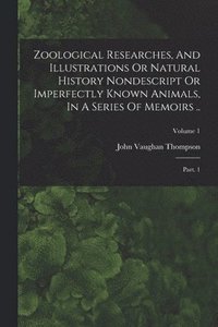 bokomslag Zoological Researches, And Illustrations Or Natural History Nondescript Or Imperfectly Known Animals, In A Series Of Memoirs ..