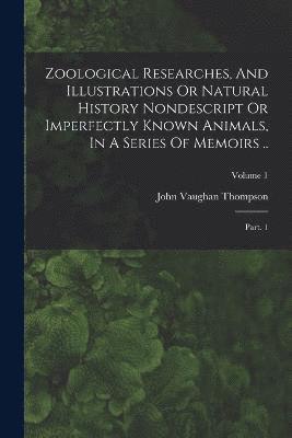 Zoological Researches, And Illustrations Or Natural History Nondescript Or Imperfectly Known Animals, In A Series Of Memoirs .. 1