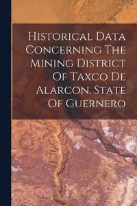 bokomslag Historical Data Concerning The Mining District Of Taxco De Alarcon, State Of Guernero
