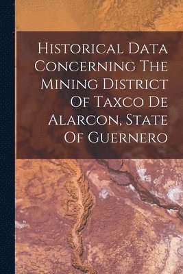 Historical Data Concerning The Mining District Of Taxco De Alarcon, State Of Guernero