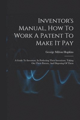 Inventor's Manual, How To Work A Patent To Make It Pay 1