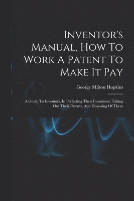 Inventor's Manual, How To Work A Patent To Make It Pay