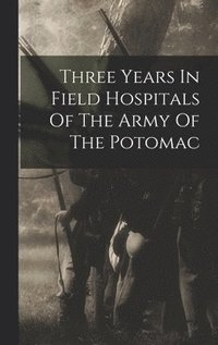 bokomslag Three Years In Field Hospitals Of The Army Of The Potomac