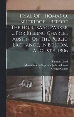 Thomas Lloyd, George Caines - Trial Of Thomas O. Selfridge ... Before The Hon. Isaac Parker ... For Killing Charles Austin, On The Public Exchange, In Boston, August 4, 1806, Inbunden