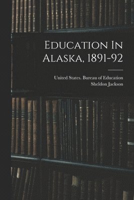 Sheldon Jackson, United States Bureau of Education - Education In Alaska, 1891-92, Häftad