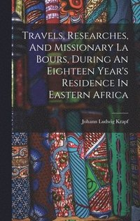 bokomslag Travels, Researches, And Missionary La Bours, During An Eighteen Year's Residence In Eastern Africa