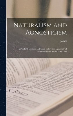 Naturalism and Agnosticism; the Gifford Lectures Delivered Before the University of Aberdeen in the Years 1896-1898 1