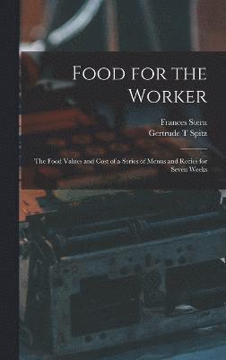 Food for the Worker; the Food Values and Cost of a Series of Menus and Recies for Seven Weeks 1