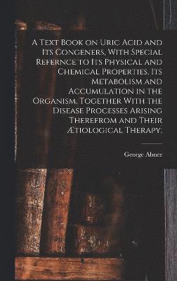 George Abner 1859- Gilbert, George Abner Gilbert - Text Book on Uric Acid and Its Congeners, With Special Refernce to Its Physical and Chemical Properties, Its Metabolism and Accumulation in the Organism, Together With the Disease Processes Arising Therefrom and Their Ætiological Therapy;, Inbunden