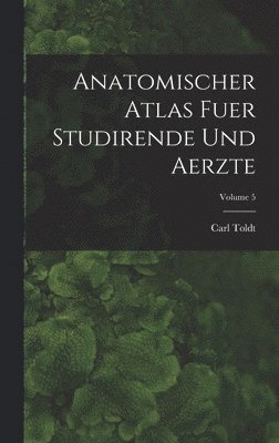 Carl Toldt - Anatomischer Atlas Fuer Studirende Und Aerzte; Volume 5, Inbunden