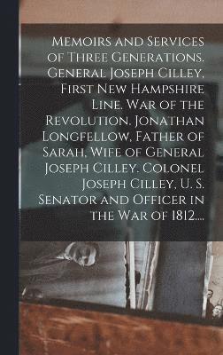 Memoirs and Services of Three Generations. General Joseph Cilley, First New Hampshire Line. War of the Revolution. Jonathan Longfellow, Father of Sarah, Wife of General Joseph Cilley. Colonel Joseph 1