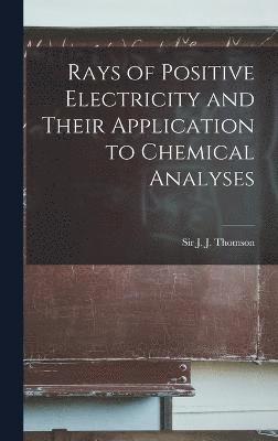 bokomslag Rays of Positive Electricity and Their Application to Chemical Analyses