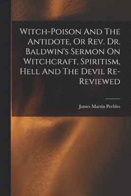 bokomslag Witch-poison And The Antidote, Or Rev. Dr. Baldwin's Sermon On Witchcraft, Spiritism, Hell And The Devil Re-reviewed