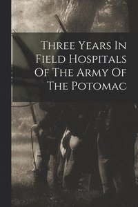 bokomslag Three Years In Field Hospitals Of The Army Of The Potomac