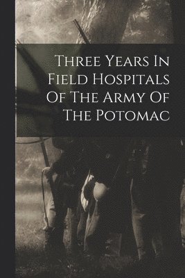 bokomslag Three Years In Field Hospitals Of The Army Of The Potomac