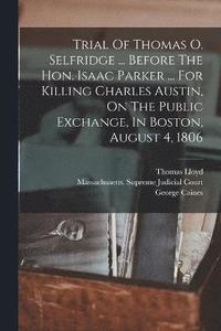 bokomslag Trial Of Thomas O. Selfridge ... Before The Hon. Isaac Parker ... For Killing Charles Austin, On The Public Exchange, In Boston, August 4, 1806