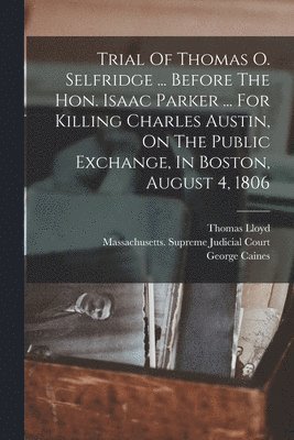 Thomas Lloyd, George Caines - Trial Of Thomas O. Selfridge ... Before The Hon. Isaac Parker ... For Killing Charles Austin, On The Public Exchange, In Boston, August 4, 1806, Häftad