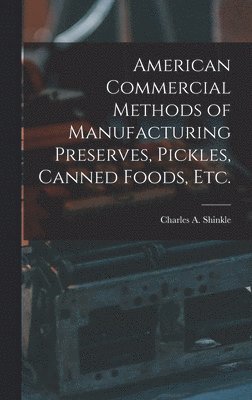 Charles A Shinkle, Charles A. Shinkle - American Commercial Methods of Manufacturing Preserves, Pickles, Canned Foods, Etc., Inbunden
