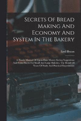 Emil Braun - Secrets Of Bread Making And Economy And System In The Bakery: A Handy Manual Of Up-to-date Money-saving Suggestions And Form-sheets For Small And Larg, Häftad