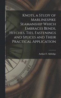 bokomslag Knots, a Study of Marlinespike Seamanship Which Embraces Bends, Hitches, Ties, Fastenings and Splices and Their Practical Application