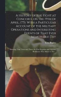 bokomslag A History of the Fight at Concord, on the 19th of April, 1775. With a Particular Account of the Military Operations and Interesting Events of That Ever Memorable Day; Showing That Then and There the