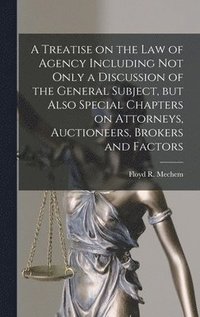 bokomslag A Treatise on the Law of Agency Including Not Only a Discussion of the General Subject, but Also Special Chapters on Attorneys, Auctioneers, Brokers and Factors