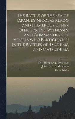 The Battle of the Sea of Japan, by Nicolas Klado and Numerous Other Officers, Eye-witnesses, and Commanders of Vessels Who Participated in the Battles of Tsushima and Matsushima 1