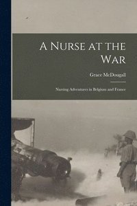 bokomslag A Nurse at the War; Nursing Adventures in Belgium and France