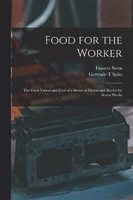 Food for the Worker; the Food Values and Cost of a Series of Menus and Recies for Seven Weeks 1