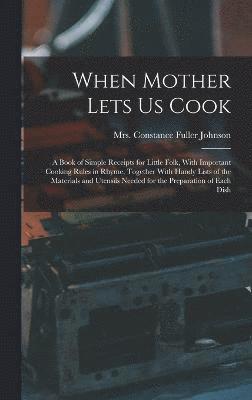 When Mother Lets Us Cook; a Book of Simple Receipts for Little Folk, With Important Cooking Rules in Rhyme, Together With Handy Lists of the Materials and Utensils Needed for the Preparation of Each 1