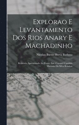 Explorao e levantamento dos rios Anary e Machadinho; relatorio apresentado ao Exmo. Snr. Coronel Candido Mariano da Silva Rondon 1