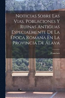 bokomslag Noticias Sobre Las Vias, Poblaciones Y Ruinas Antiguas Especialmente De La E&#769;poca Romana En La Provincia De A&#769;lava